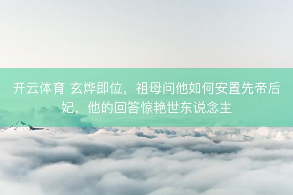 开云体育 玄烨即位,祖母问他如何安置先帝后妃,他的回答惊艳世东说念主