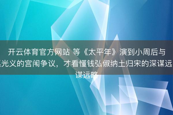 开云体育官方网站 等《太平年》演到小周后与赵光义的宫闱争议，才看懂钱弘俶纳土归宋的深谋远略