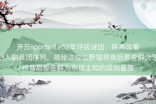 开云sports 1952年评级谜团：陈再谈看成赤军军长为何被划入副兵团序列，揭秘这位二野猛将背后那些鲜为东谈主知的级别量度
