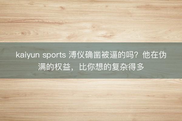 kaiyun sports 溥仪确凿被逼的吗?他在伪满的权益,比你想的复杂得多