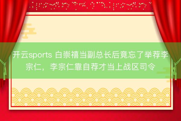 开云sports 白崇禧当副总长后竟忘了举荐李宗仁,李宗仁靠自荐才当上战区司令
