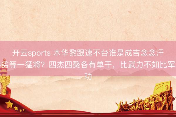开云sports 木华黎跟速不台谁是成吉念念汗手劣等一猛将？四杰四獒各有单干，比武力不如比军功