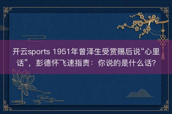 开云sports 1951年曾泽生受赏赐后说“心里话”,彭德怀飞速指责:你说的是什么话?