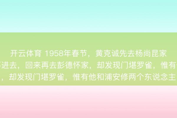 开云体育 1958年春节，黄克诚先去杨尚昆家贺年，东说念主多得挤不进去，回来再去彭德怀家，却发现门堪罗雀，惟有他和浦安修两个东说念主