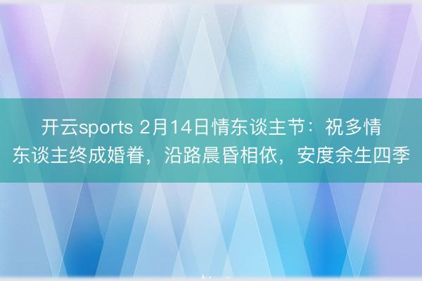 开云sports 2月14日情东谈主节:祝多情东谈主终成婚眷,沿路晨昏相依,安度余生四季