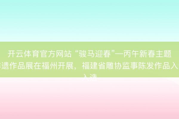 开云体育官方网站 “骏马迎春”—丙午新春主题非遗作品展在福州开展,福建省雕协监事陈发作品入选
