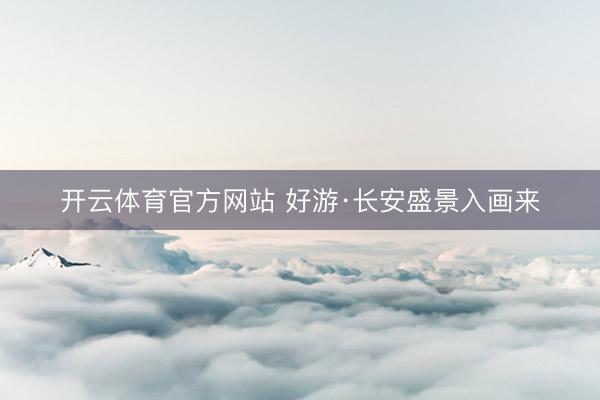 开云体育官方网站 好游·长安盛景入画来