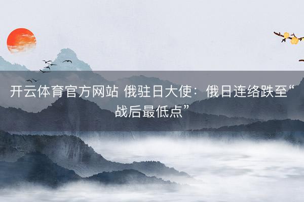 开云体育官方网站 俄驻日大使:俄日连络跌至“战后最低点”