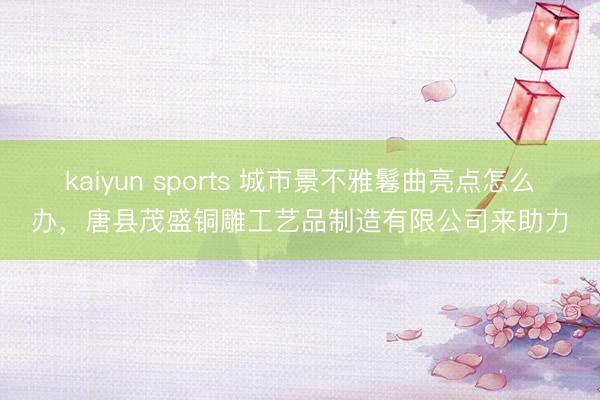 kaiyun sports 城市景不雅鬈曲亮点怎么办，唐县茂盛铜雕工艺品制造有限公司来助力