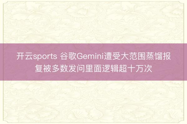 开云sports 谷歌Gemini遭受大范围蒸馏报复被多数发问里面逻辑超十万次