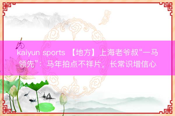 kaiyun sports 【地方】上海老爷叔“一马领先”:马年拍点不祥片,长常识增信心