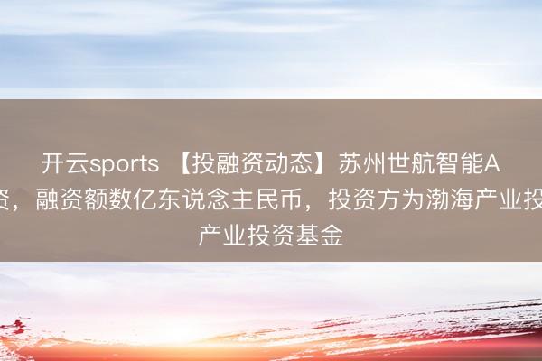 开云sports 【投融资动态】苏州世航智能A+轮融资，融资额数亿东说念主民币，投资方为渤海产业投资基金