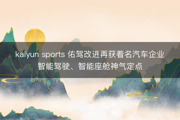 kaiyun sports 佑驾改进再获着名汽车企业智能驾驶、智能座舱神气定点