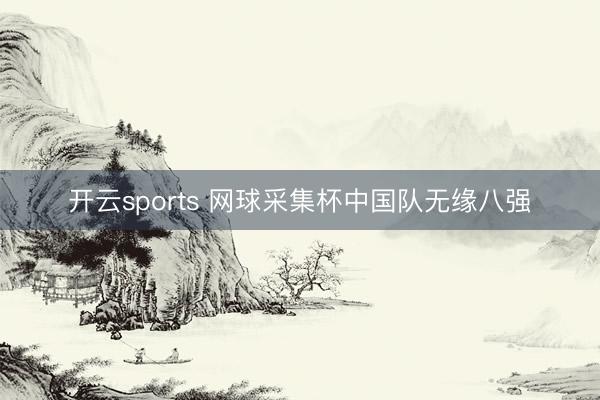 开云sports 网球采集杯中国队无缘八强