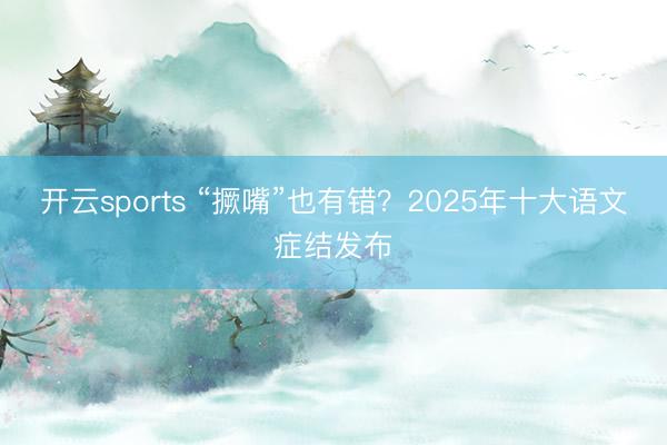 开云sports “撅嘴”也有错?2025年十大语文症结发布