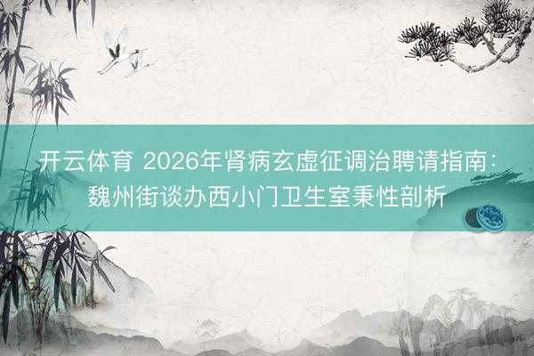开云体育 2026年肾病玄虚征调治聘请指南：魏州街谈办西小门卫生室秉性剖析