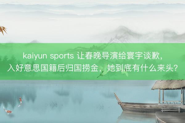 kaiyun sports 让春晚导演给寰宇谈歉，入好意思国籍后归国捞金，她到底有什么来头？