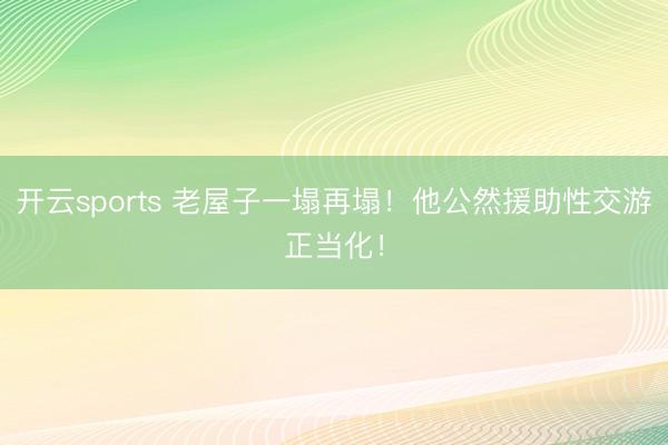 开云sports 老屋子一塌再塌!他公然援助性交游正当化!