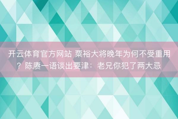 开云体育官方网站 粟裕大将晚年为何不受重用?陈赓一语谈出要津:老兄你犯了两大忌