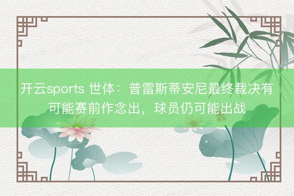 开云sports 世体:普雷斯蒂安尼最终裁决有可能赛前作念出,球员仍可能出战