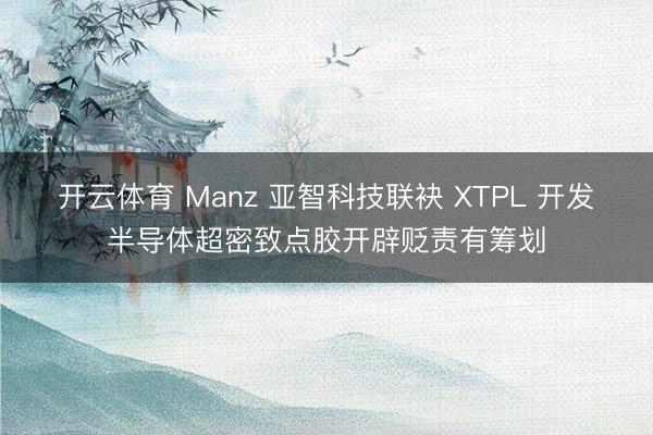 开云体育 Manz 亚智科技联袂 XTPL 开发半导体超密致点胶开辟贬责有筹划