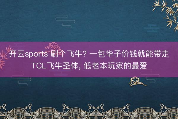 开云sports 刷个飞牛? 一包华子价钱就能带走TCL飞牛圣体， 低老本玩家的最爱