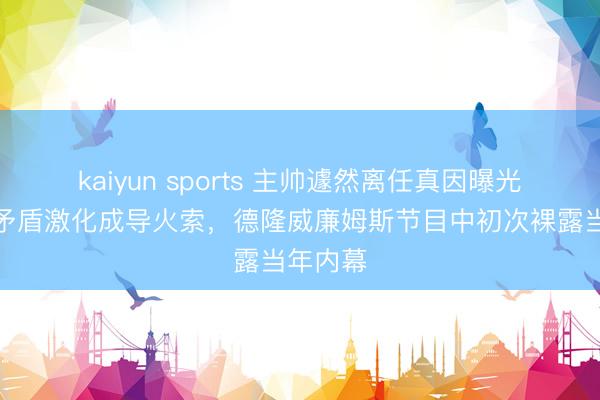 kaiyun sports 主帅遽然离任真因曝光,师徒矛盾激化成导火索,德隆威廉姆斯节目中初次裸露当年内幕