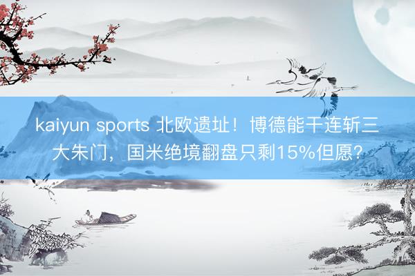 kaiyun sports 北欧遗址！博德能干连斩三大朱门，国米绝境翻盘只剩15%但愿？