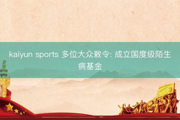 kaiyun sports 多位大众敕令: 成立国度级陌生病基金