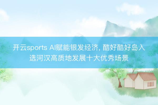 开云sports AI赋能银发经济, 酷好酷好岛入选河汉高质地发展十大优秀场景