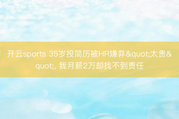 开云sports 35岁投简历被HR嫌弃"太贵"， 我月薪2万却找不到责任