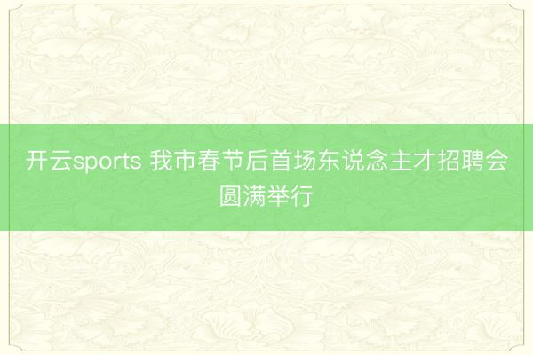 开云sports 我市春节后首场东说念主才招聘会圆满举行