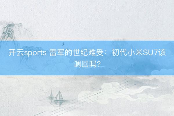 开云sports 雷军的世纪难受：初代小米SU7该调回吗？