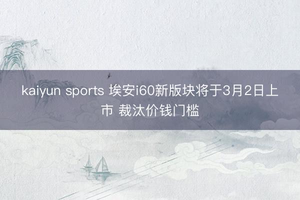 kaiyun sports 埃安i60新版块将于3月2日上市 裁汰价钱门槛