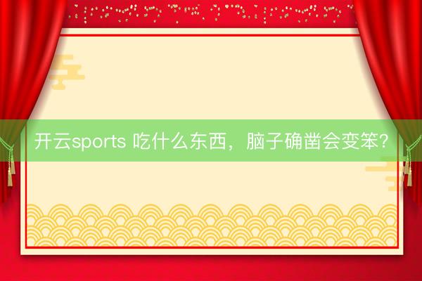 开云sports 吃什么东西，脑子确凿会变笨？
