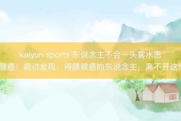 kaiyun sports 东说念主不会一头雾水患胰腺癌!商讨发现:得胰腺癌的东说念主,离不开这5点