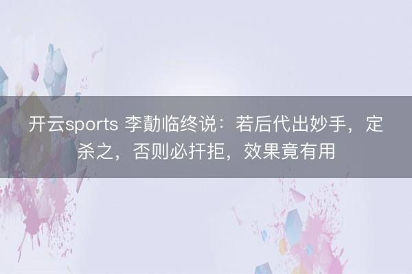 开云sports 李勣临终说:若后代出妙手,定杀之,否则必扞拒,效果竟有用