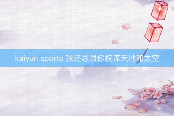 kaiyun sports 我还思跟你权谋天地和太空